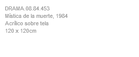 DRAMA.08.84.453 Mística de la muerte, 1984 Acrílico sobre tela 120 x 120cm 