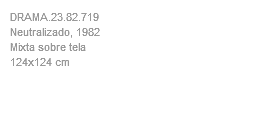 DRAMA.23.82.719 Neutralizado, 1982 Mixta sobre tela 124x124 cm 